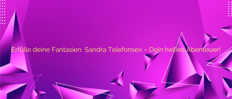Erfülle deine Fantasien ✴️ Sandra Telefonsex – Dein heißes Abenteuer!