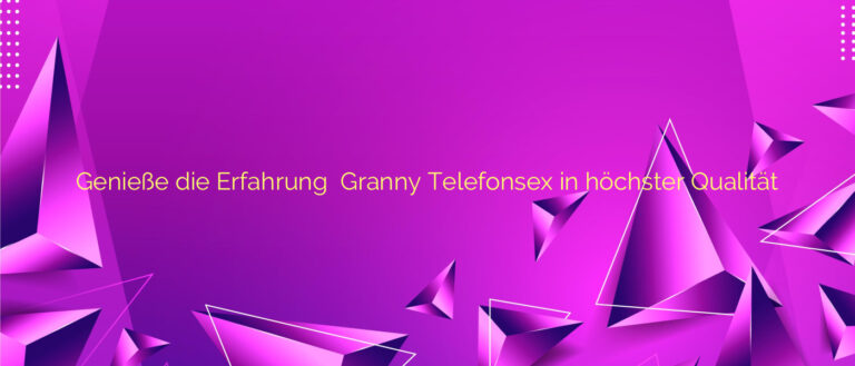 Genieße die Erfahrung ⭐️ Granny Telefonsex in höchster Qualität